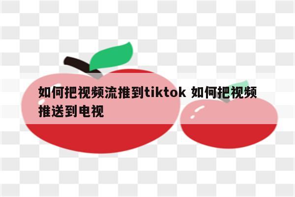 如何把视频流推到tiktok 如何把视频推送到电视