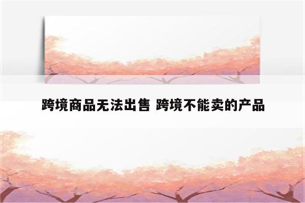 跨境商品无法出售 跨境不能卖的产品