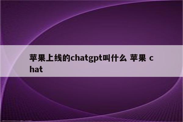 苹果上线的chatgpt叫什么 苹果 chat