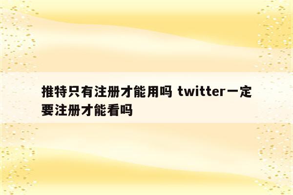 推特只有注册才能用吗 twitter一定要注册才能看吗