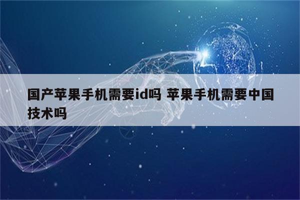 国产苹果手机需要id吗 苹果手机需要中国技术吗