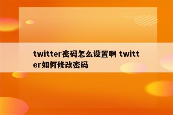 twitter密码怎么设置啊 twitter如何修改密码