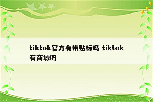 tiktok官方有带贴标吗 tiktok有商城吗