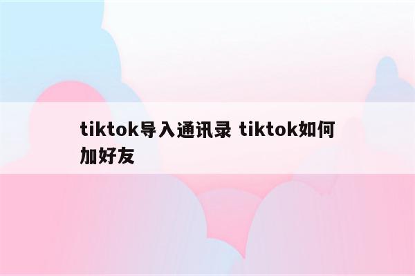 tiktok导入通讯录 tiktok如何加好友