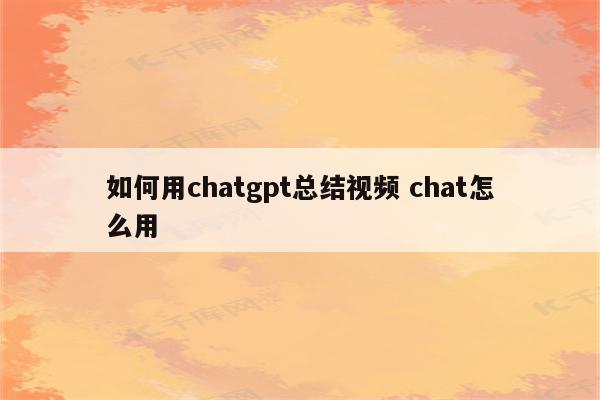 如何用chatgpt总结视频 chat怎么用