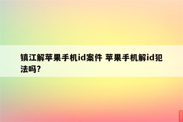 镇江解苹果手机id案件 苹果手机解id犯法吗?