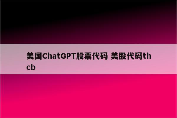 美国ChatGPT股票代码 美股代码thcb