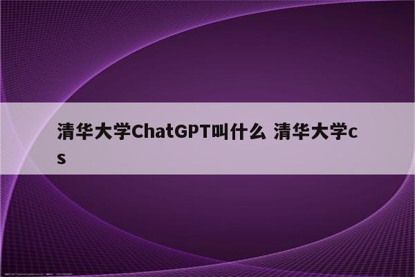 清华大学ChatGPT叫什么 清华大学cs