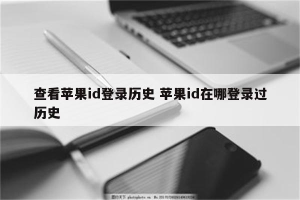 查看苹果id登录历史 苹果id在哪登录过历史