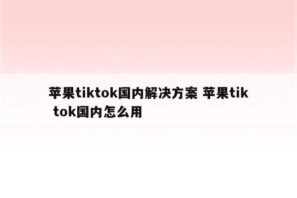 苹果tiktok国内解决方案 苹果tik tok国内怎么用