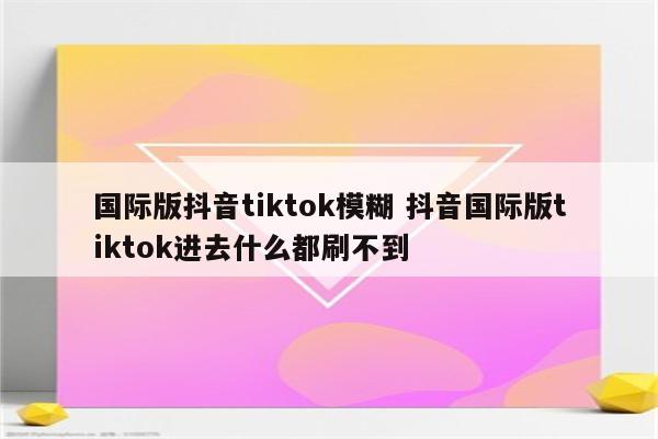 国际版抖音tiktok模糊 抖音国际版tiktok进去什么都刷不到