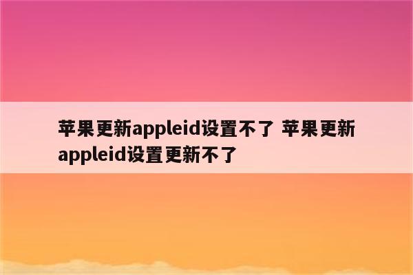 苹果更新appleid设置不了 苹果更新appleid设置更新不了