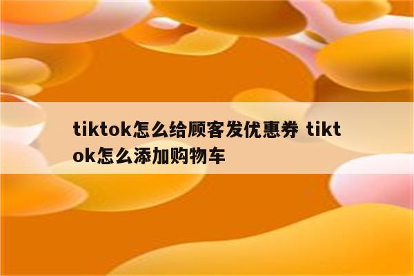 tiktok怎么给顾客发优惠券 tiktok怎么添加购物车