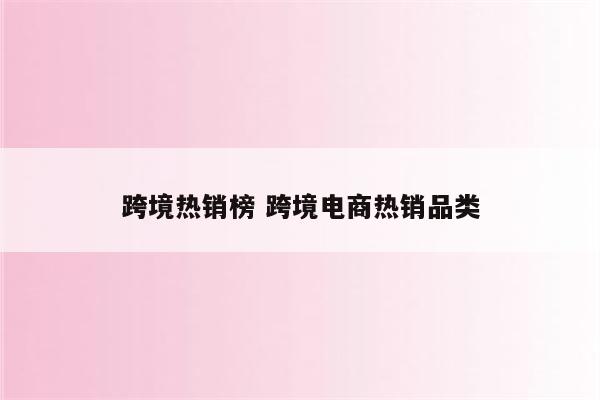 跨境热销榜 跨境电商热销品类