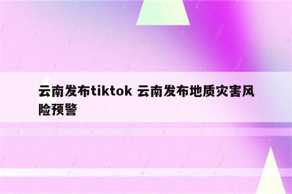 云南发布tiktok 云南发布地质灾害风险预警