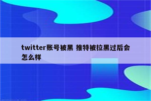 twitter账号被黑 推特被拉黑过后会怎么样