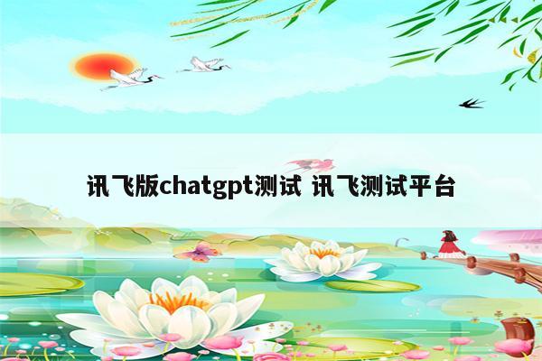 讯飞版chatgpt测试 讯飞测试平台