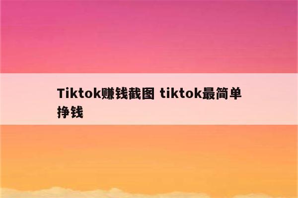 Tiktok赚钱截图 tiktok最简单挣钱