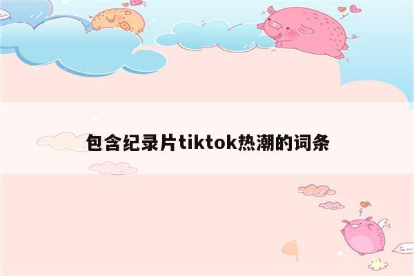 包含纪录片tiktok热潮的词条