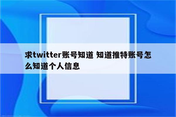 求twitter账号知道 知道推特账号怎么知道个人信息