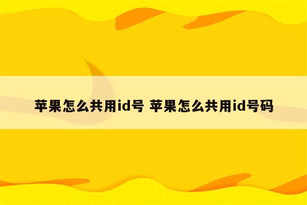 苹果怎么共用id号 苹果怎么共用id号码