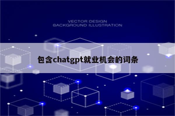 包含chatgpt就业机会的词条