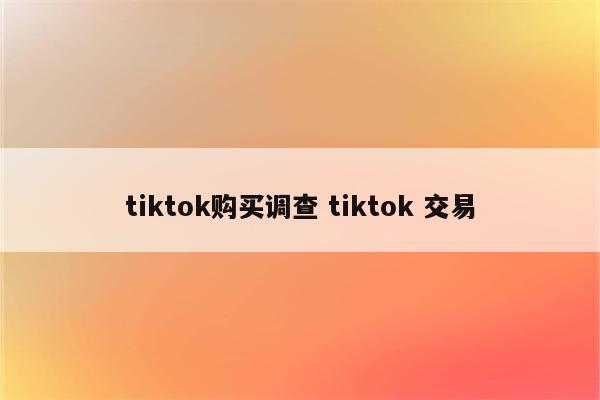 tiktok购买调查 tiktok 交易