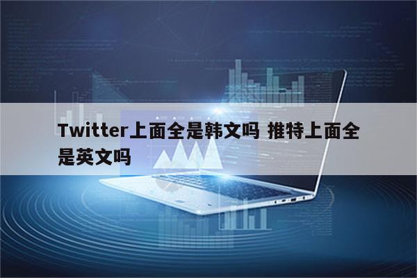 Twitter上面全是韩文吗 推特上面全是英文吗