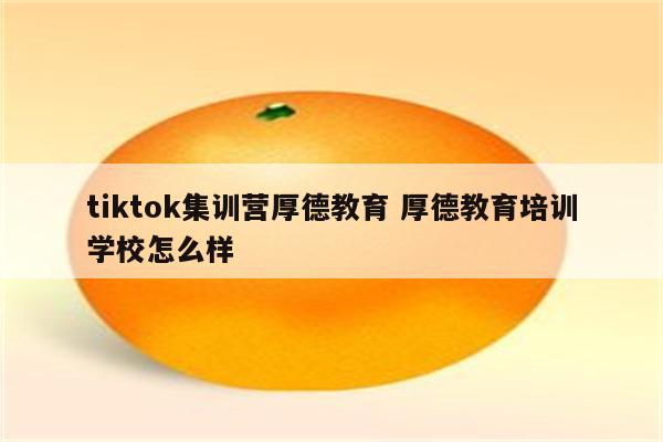 tiktok集训营厚德教育 厚德教育培训学校怎么样