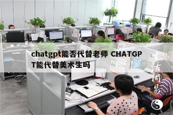 chatgpt能否代替老师 CHATGPT能代替美术生吗