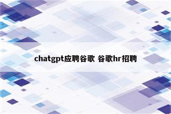 chatgpt应聘谷歌 谷歌hr招聘