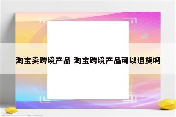 淘宝卖跨境产品 淘宝跨境产品可以退货吗