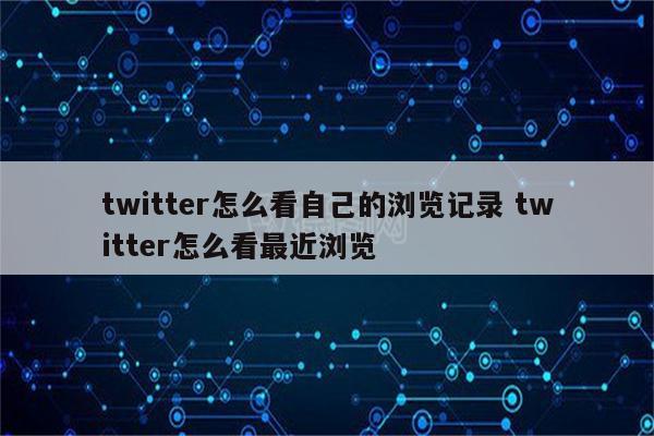 twitter怎么看自己的浏览记录 twitter怎么看最近浏览