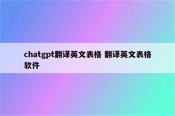 chatgpt翻译英文表格 翻译英文表格软件