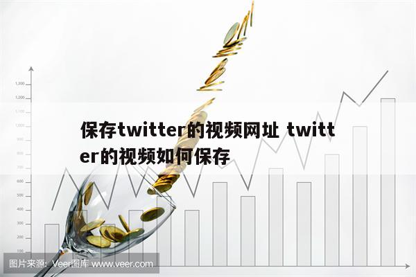 保存twitter的视频网址 twitter的视频如何保存