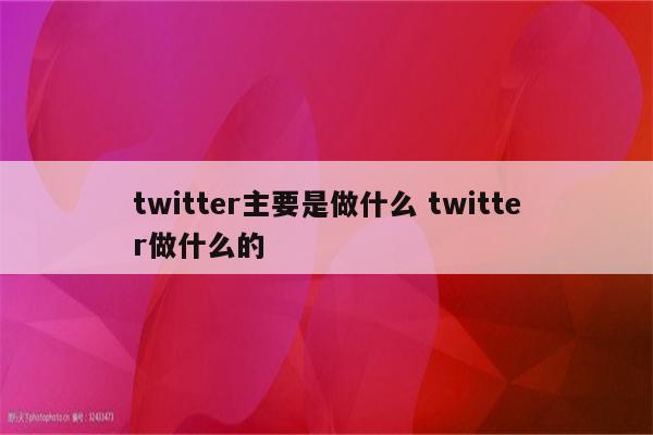 twitter主要是做什么 twitter做什么的