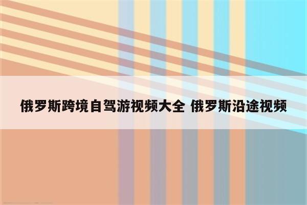 俄罗斯跨境自驾游视频大全 俄罗斯沿途视频