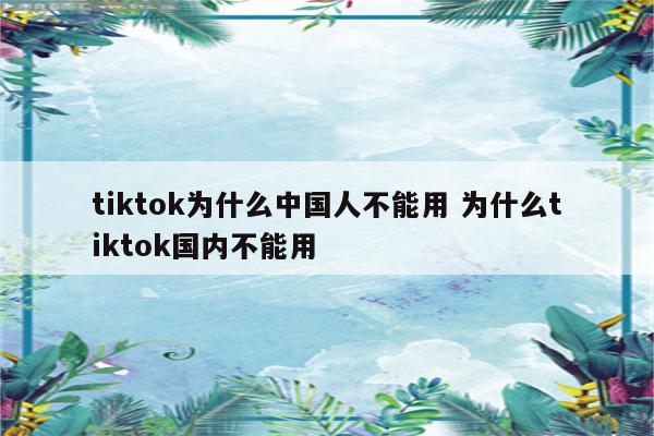 tiktok为什么中国人不能用 为什么tiktok国内不能用