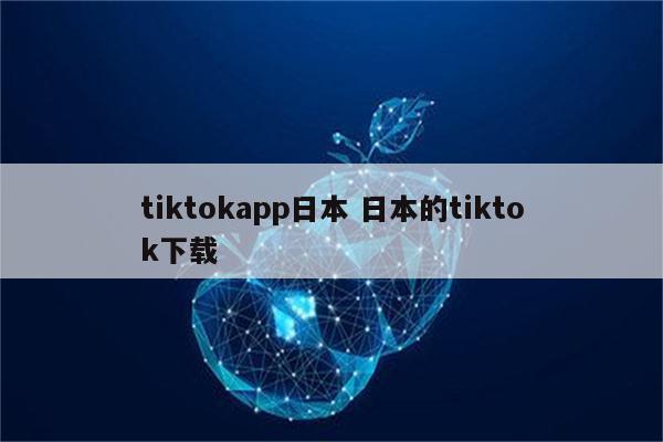 tiktokapp日本 日本的tiktok下载