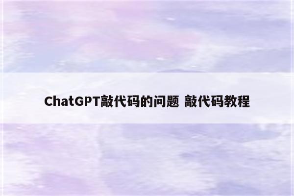 ChatGPT敲代码的问题 敲代码教程