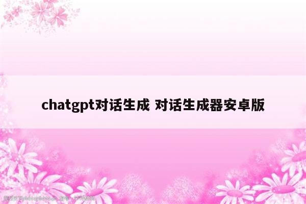 chatgpt对话生成 对话生成器安卓版