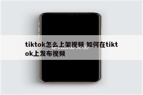 tiktok怎么上架视频 如何在tiktok上发布视频