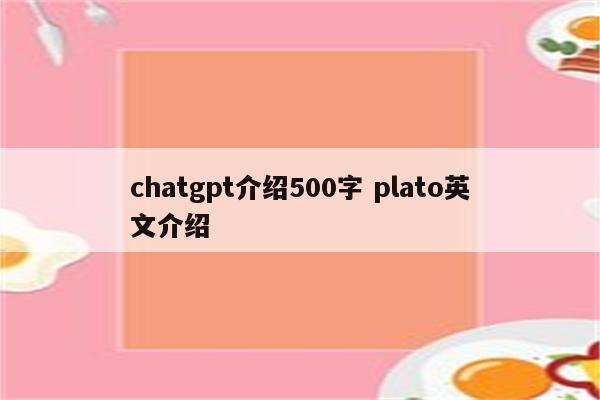 chatgpt介绍500字 plato英文介绍