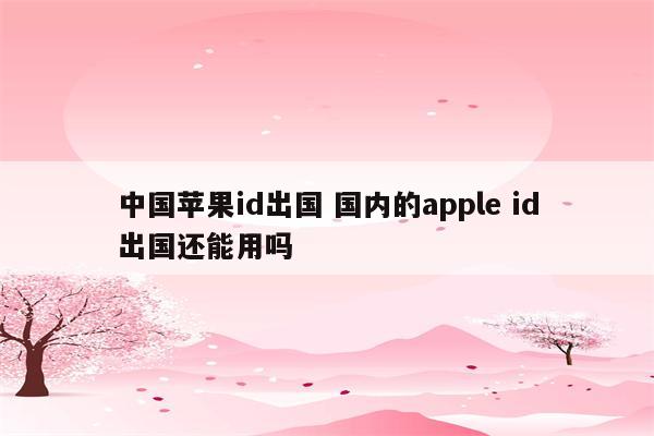 中国苹果id出国 国内的apple id出国还能用吗