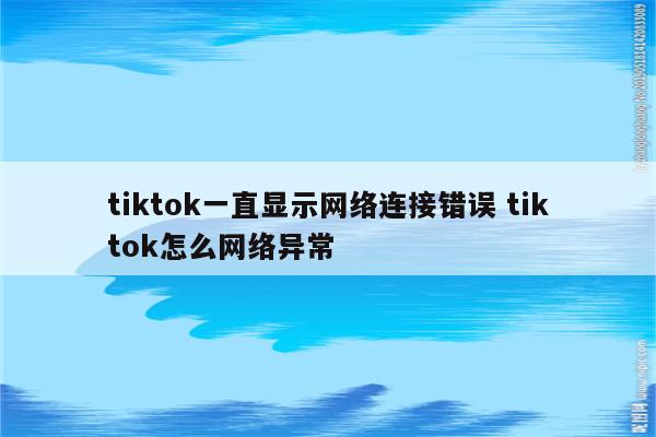 tiktok一直显示网络连接错误 tiktok怎么网络异常