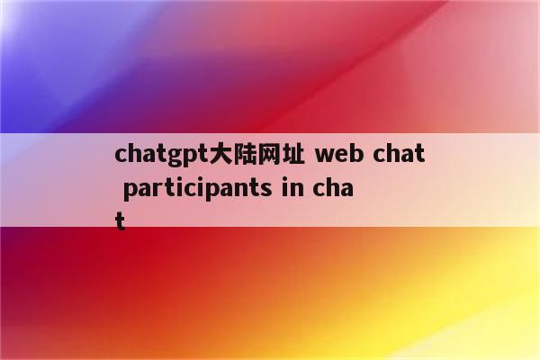 chatgpt大陆网址 web chat participants in chat