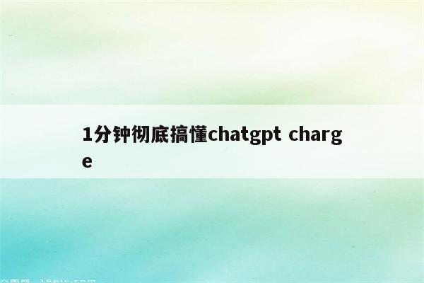 1分钟彻底搞懂chatgpt charge