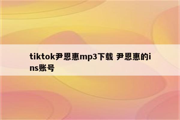 tiktok尹恩惠mp3下载 尹恩惠的ins账号