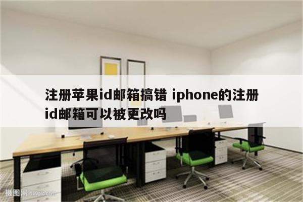 注册苹果id邮箱搞错 iphone的注册id邮箱可以被更改吗