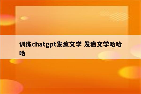 训练chatgpt发疯文学 发疯文学哈哈哈